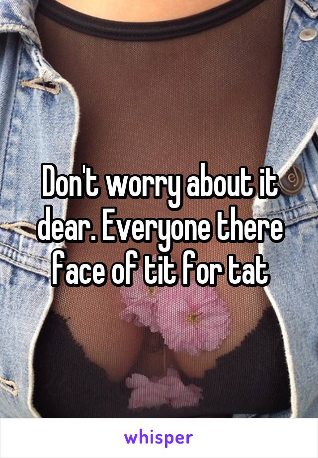 Don't worry about it dear. Everyone there face of tit for tat