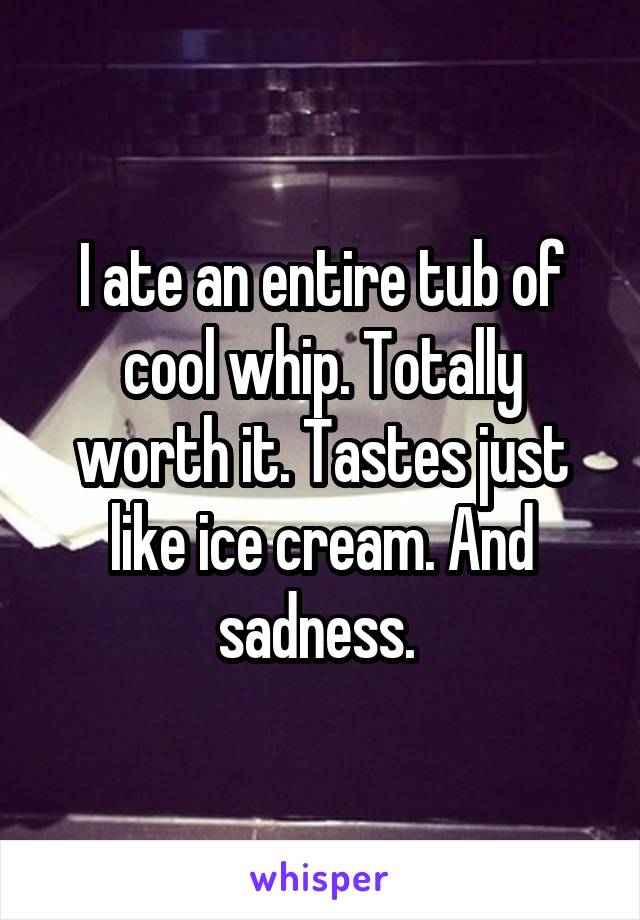 I ate an entire tub of cool whip. Totally worth it. Tastes just like ice cream. And sadness. 