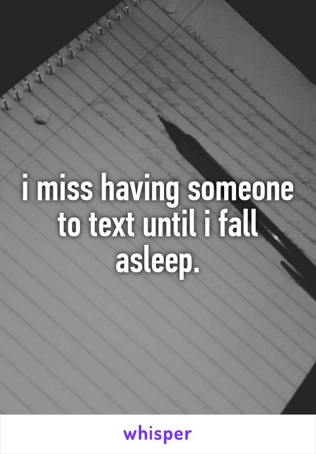 i miss having someone to text until i fall asleep.