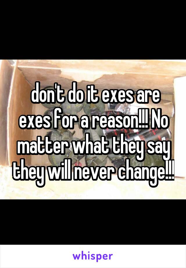 don't do it exes are exes for a reason!!! No matter what they say they will never change!!!