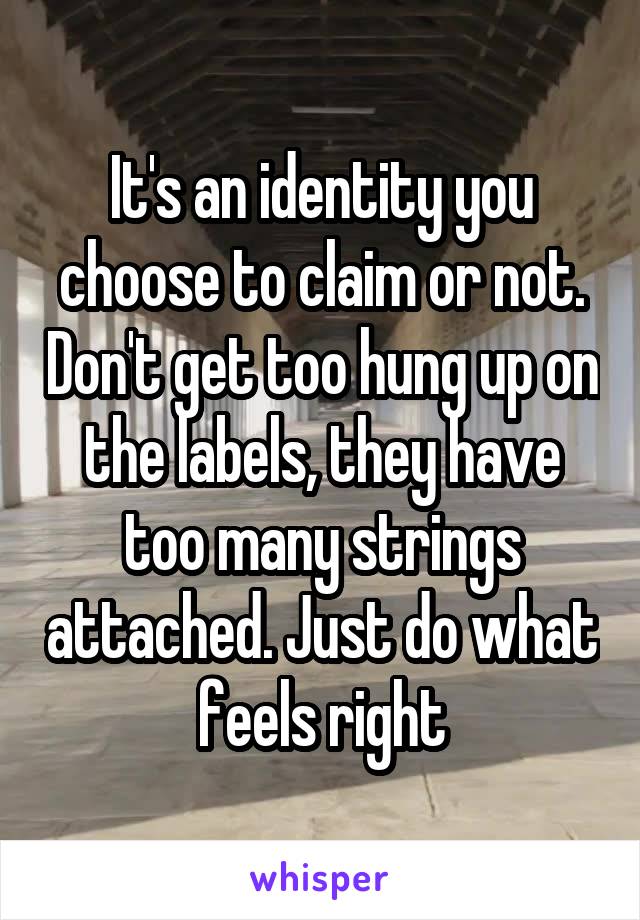 It's an identity you choose to claim or not. Don't get too hung up on the labels, they have too many strings attached. Just do what feels right