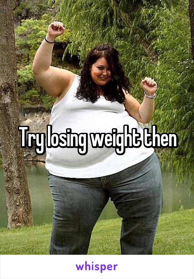 Try losing weight then