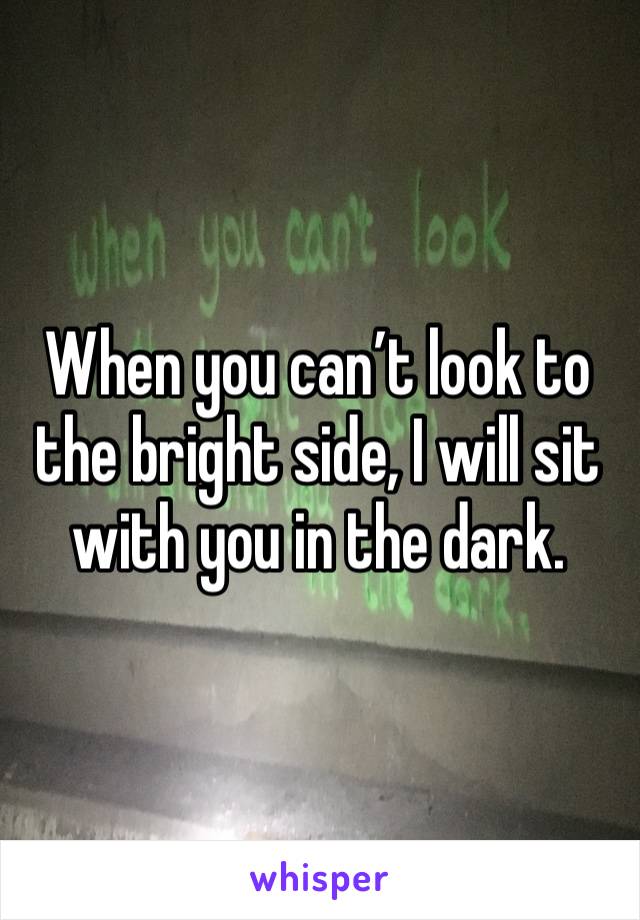 When you can’t look to the bright side, I will sit with you in the dark. 