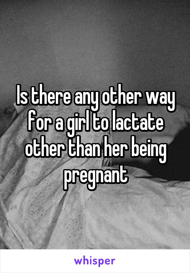 Is there any other way for a girl to lactate other than her being pregnant