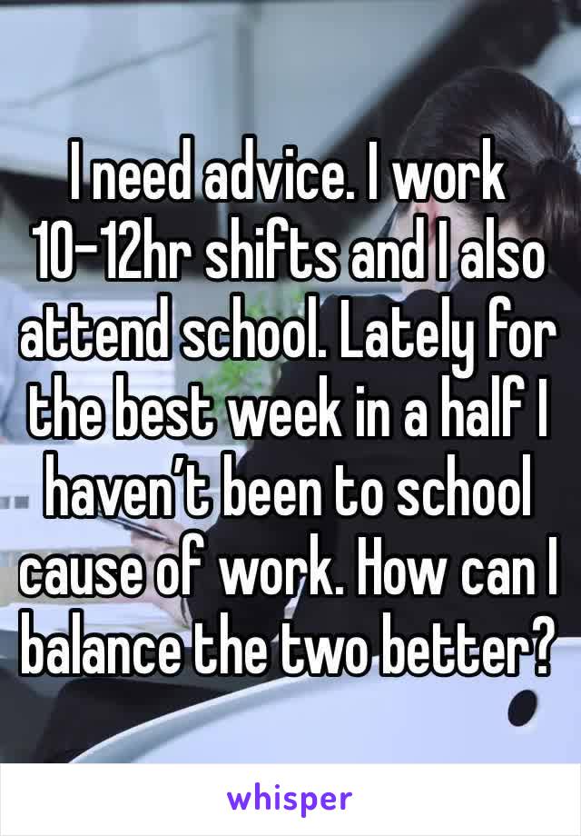 I need advice. I work 10-12hr shifts and I also attend school. Lately for the best week in a half I haven’t been to school cause of work. How can I balance the two better? 