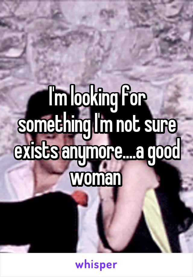 I'm looking for something I'm not sure exists anymore....a good woman 