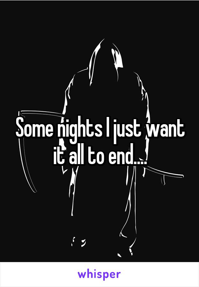 Some nights I just want it all to end....