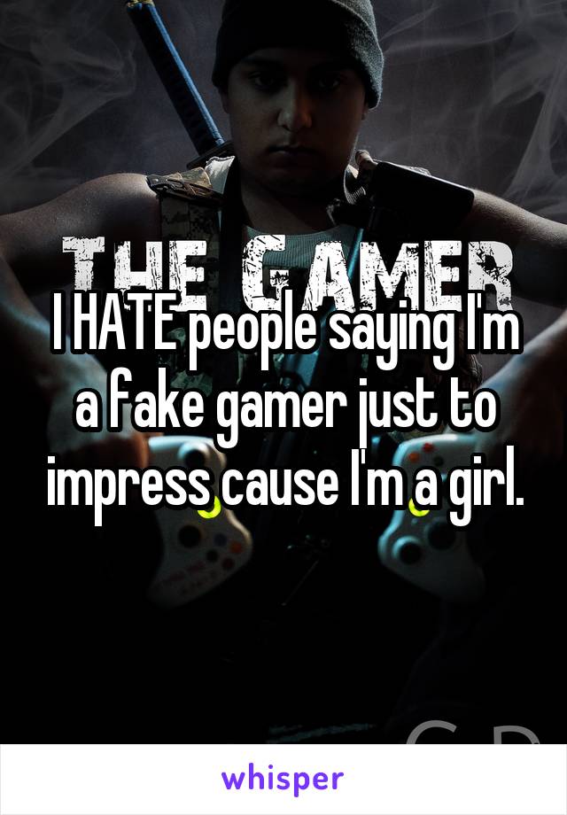I HATE people saying I'm a fake gamer just to impress cause I'm a girl.