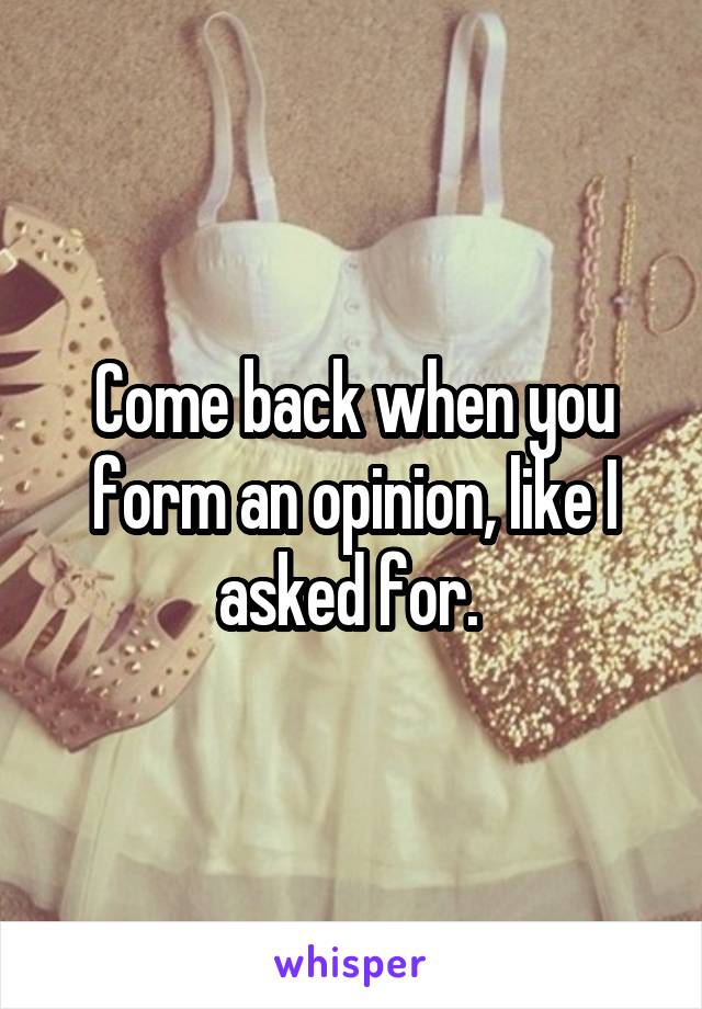 Come back when you form an opinion, like I asked for. 