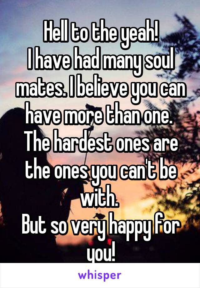 Hell to the yeah!
I have had many soul mates. I believe you can have more than one. 
The hardest ones are the ones you can't be with. 
But so very happy for you!