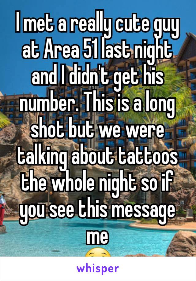 I met a really cute guy at Area 51 last night and I didn't get his number. This is a long shot but we were talking about tattoos the whole night so if you see this message me
😁