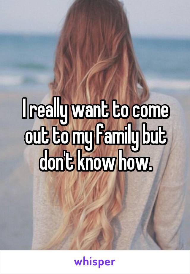 I really want to come out to my family but don't know how.