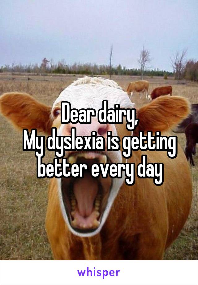 Dear dairy,
My dyslexia is getting better every day