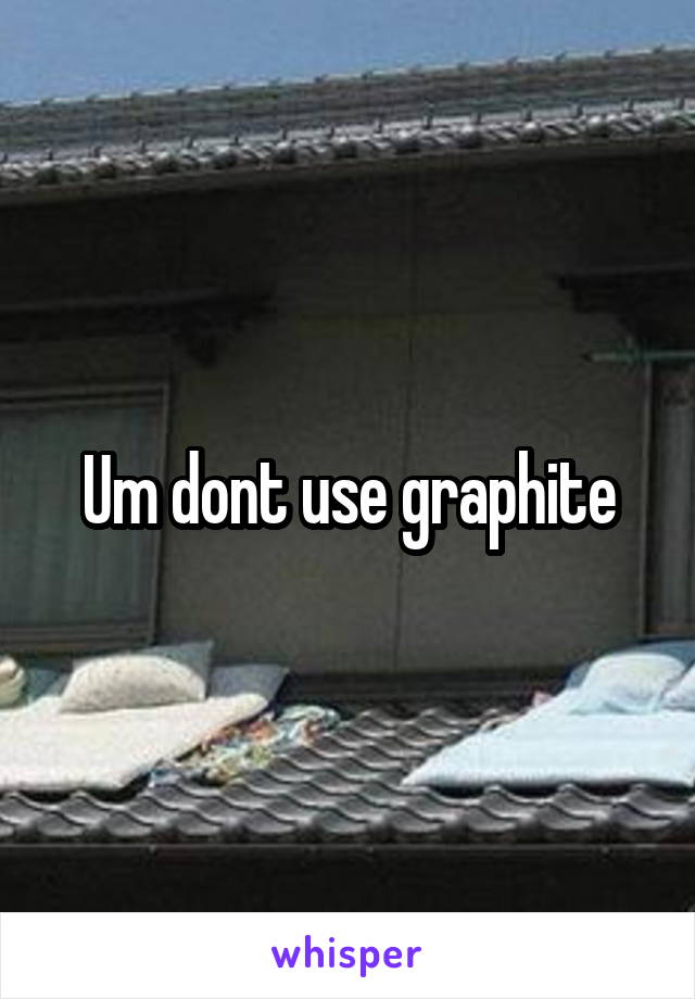 Um dont use graphite