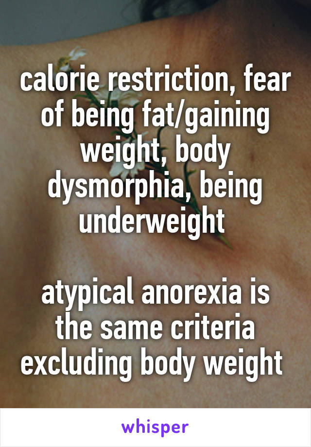 calorie restriction, fear of being fat/gaining weight, body dysmorphia, being underweight 

atypical anorexia is the same criteria excluding body weight 