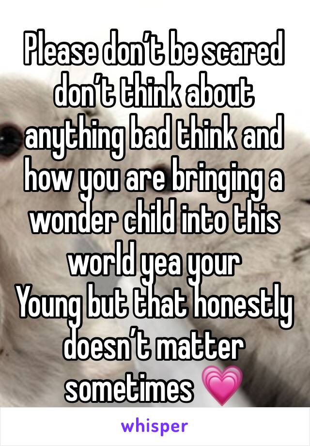 Please don’t be scared don’t think about anything bad think and how you are bringing a wonder child into this world yea your
Young but that honestly doesn’t matter sometimes 💗