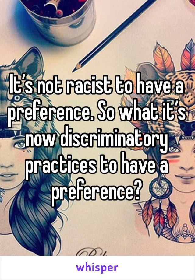 It’s not racist to have a preference. So what it’s now discriminatory practices to have a preference? 