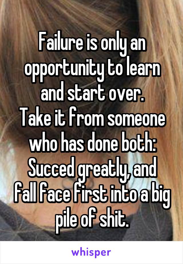 Failure is only an opportunity to learn and start over.
Take it from someone who has done both:
Succed greatly, and fall face first into a big pile of shit.
