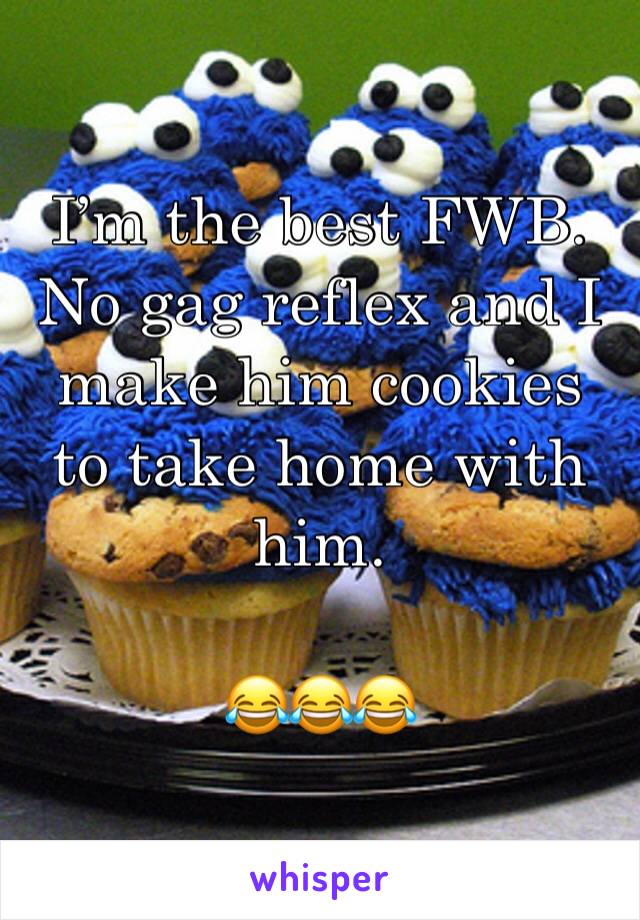 I’m the best FWB. No gag reflex and I make him cookies to take home with him. 

😂😂😂