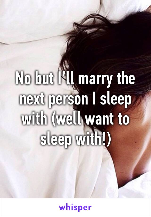 No but I’ll marry the next person I sleep with (well want to sleep with!)