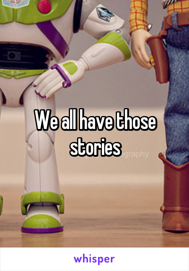 We all have those stories