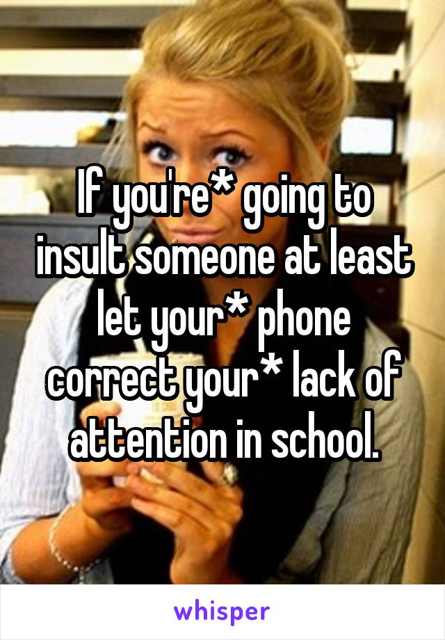 If you're* going to insult someone at least let your* phone correct your* lack of attention in school.