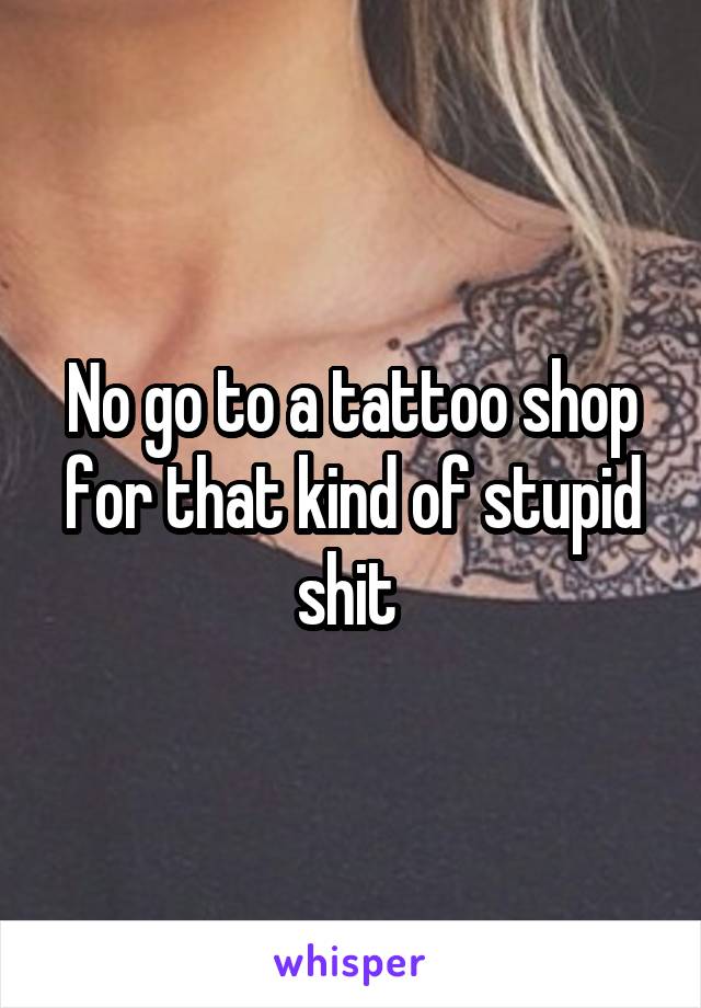 No go to a tattoo shop for that kind of stupid shit 