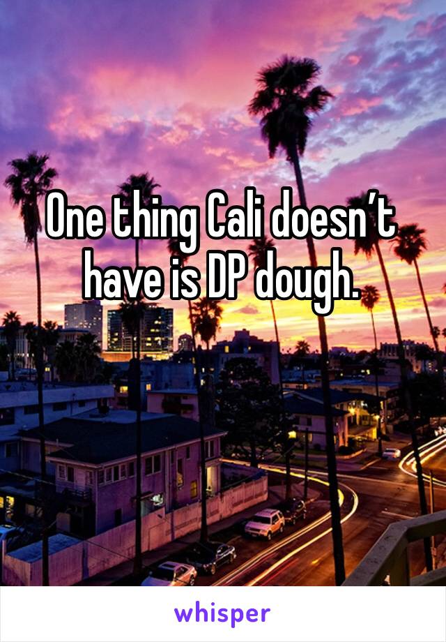 One thing Cali doesn’t have is DP dough. 