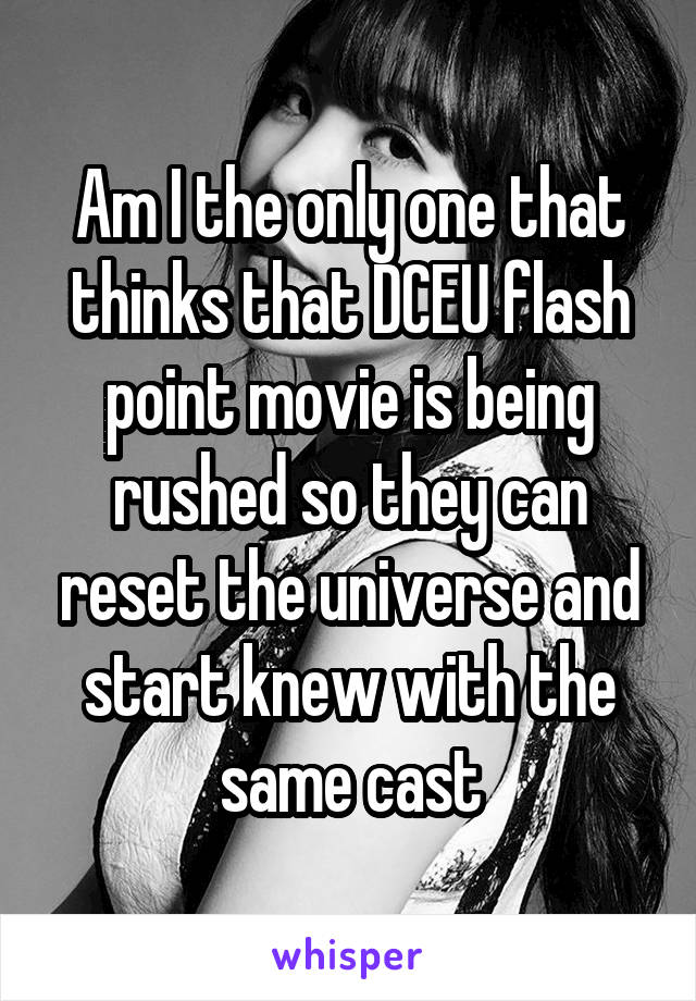 Am I the only one that thinks that DCEU flash point movie is being rushed so they can reset the universe and start knew with the same cast
