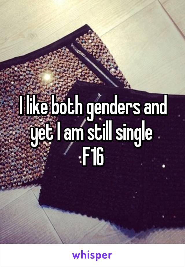 I like both genders and yet I am still single 
F16