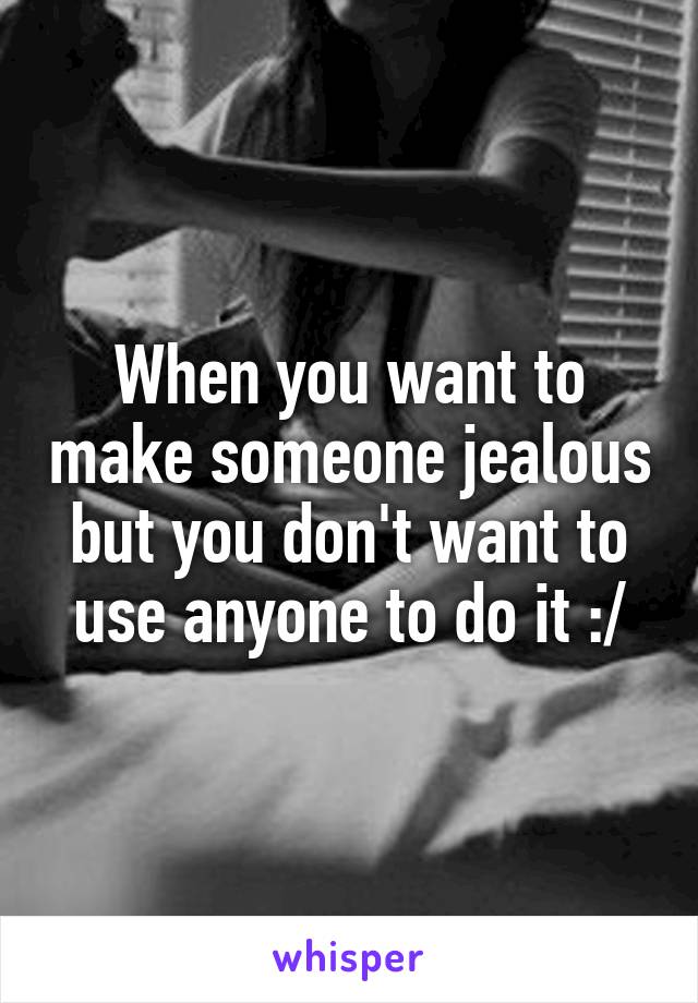 When you want to make someone jealous but you don't want to use anyone to do it :/