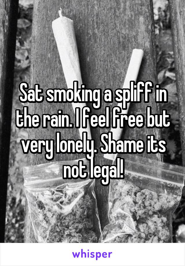 Sat smoking a spliff in the rain. I feel free but very lonely. Shame its not legal!