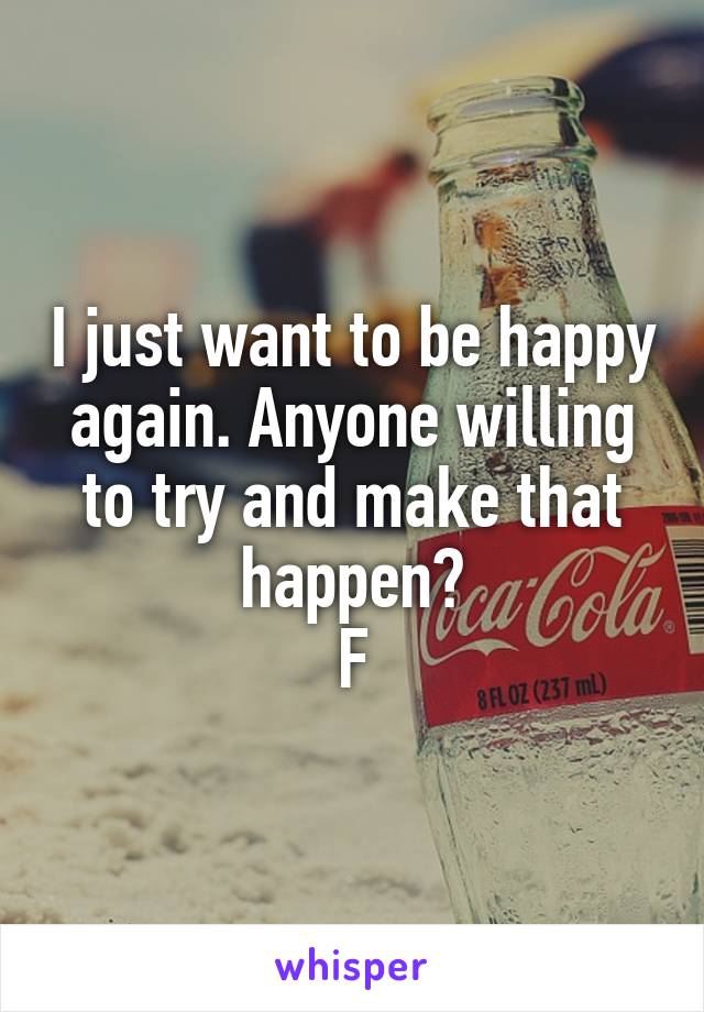 I just want to be happy again. Anyone willing to try and make that happen?
F