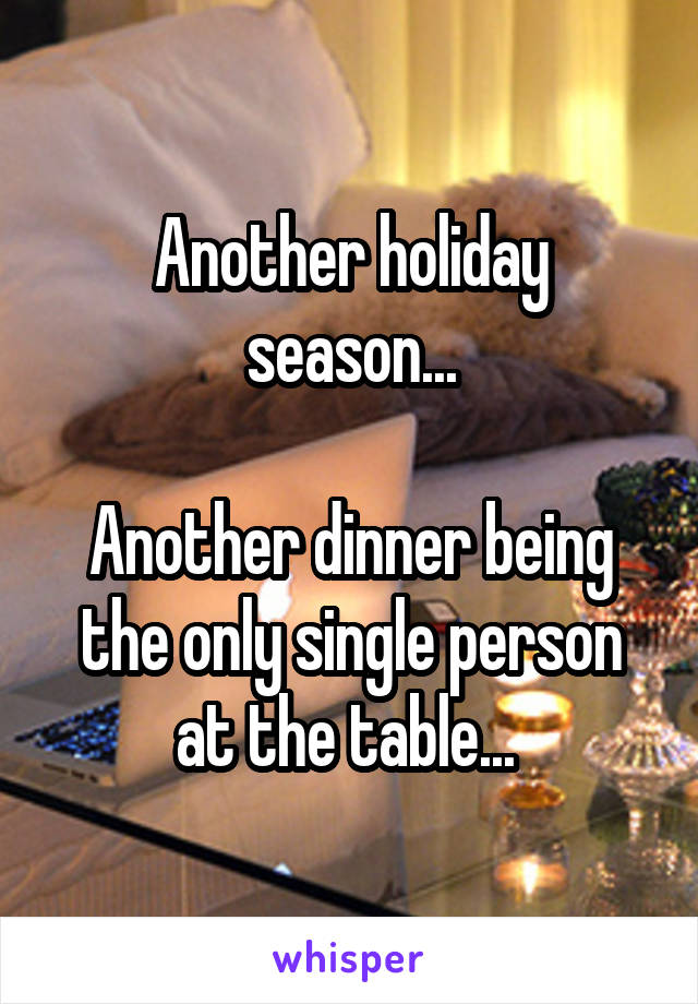 Another holiday season...

Another dinner being the only single person at the table... 
