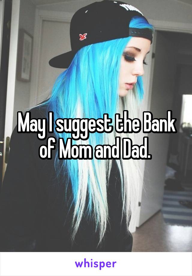 May I suggest the Bank of Mom and Dad. 