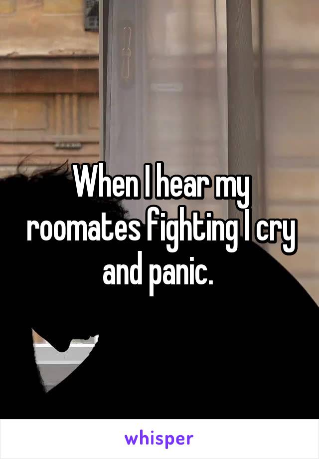 When I hear my roomates fighting I cry and panic. 