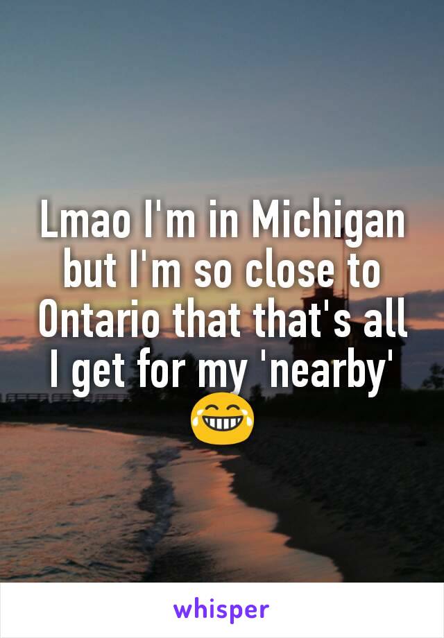 Lmao I'm in Michigan but I'm so close to Ontario that that's all I get for my 'nearby' 😂