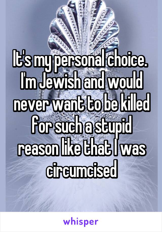 It's my personal choice. 
I'm Jewish and would never want to be killed for such a stupid reason like that I was circumcised