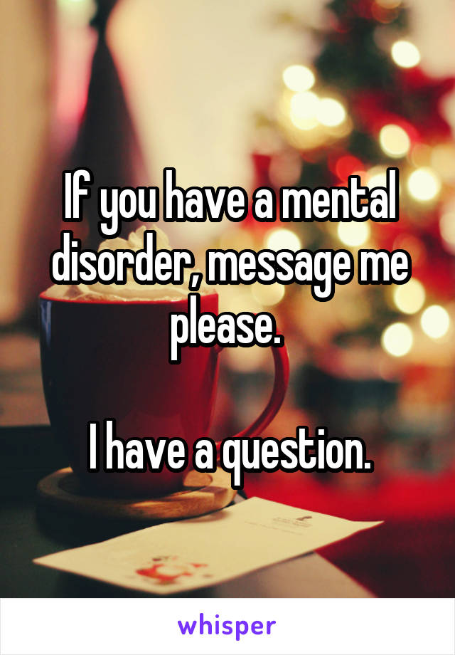 If you have a mental disorder, message me please. 

I have a question.