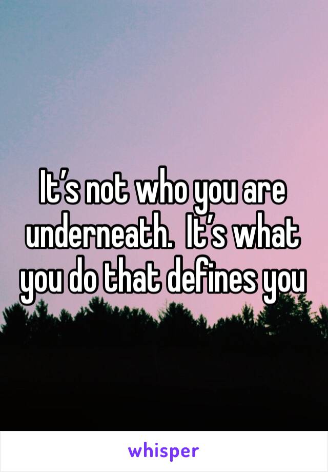 It’s not who you are underneath.  It’s what you do that defines you