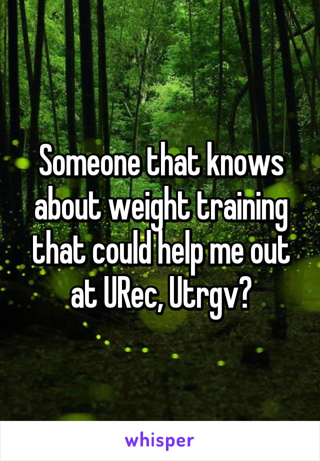 Someone that knows about weight training that could help me out at URec, Utrgv?