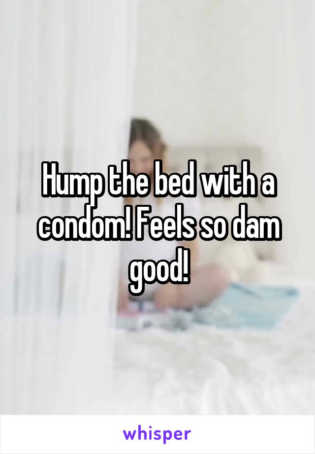 Hump the bed with a condom! Feels so dam good!