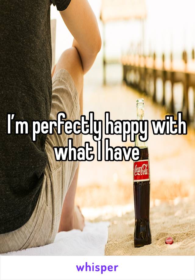 I’m perfectly happy with what I have