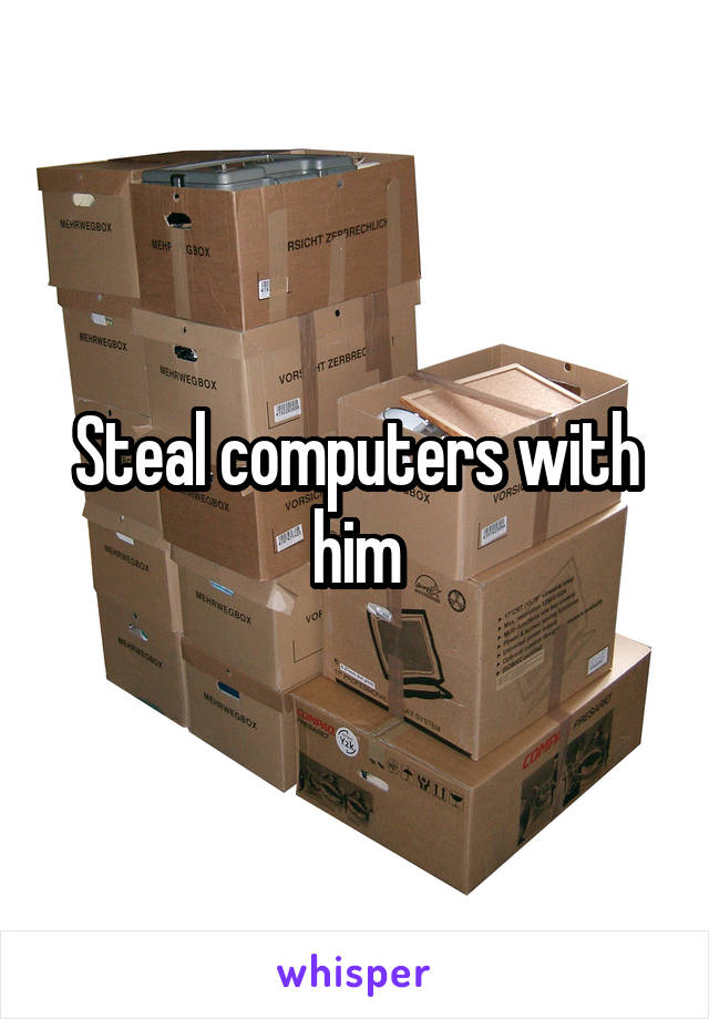 Steal computers with him