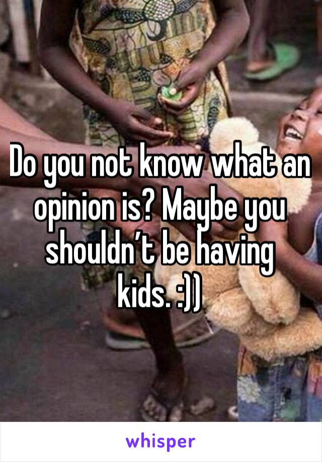 Do you not know what an opinion is? Maybe you shouldn’t be having kids. :))