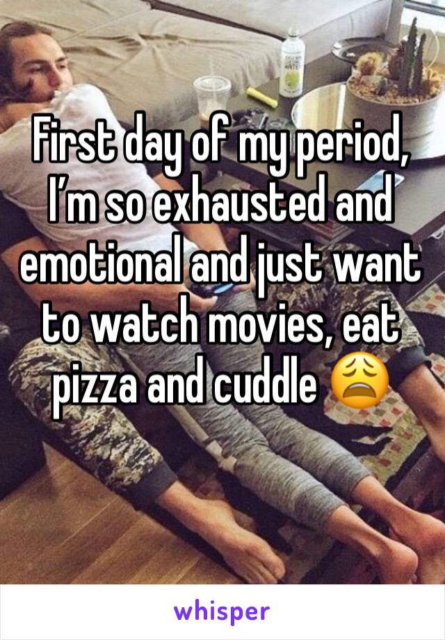 First day of my period, I’m so exhausted and emotional and just want to watch movies, eat pizza and cuddle 😩