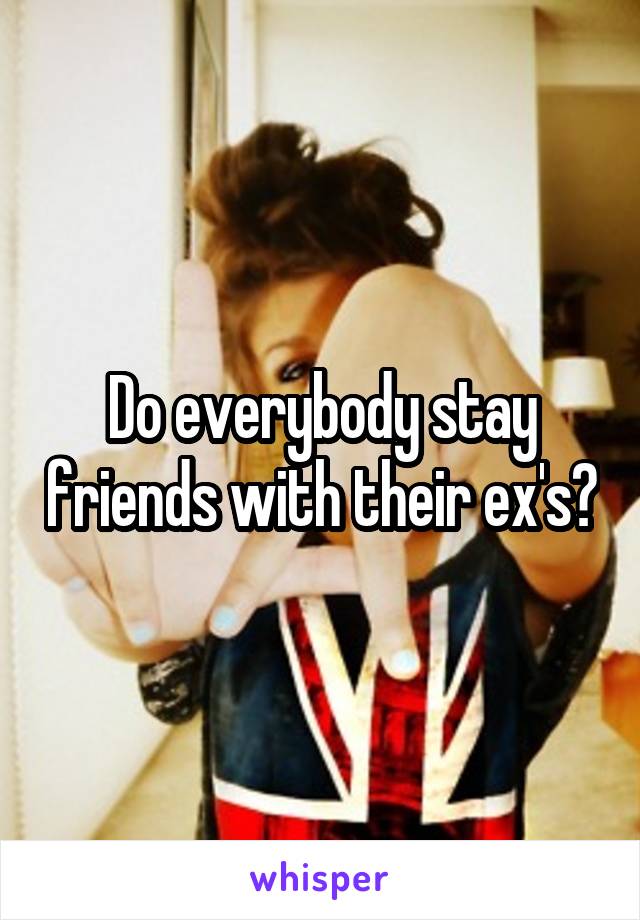 Do everybody stay friends with their ex's?