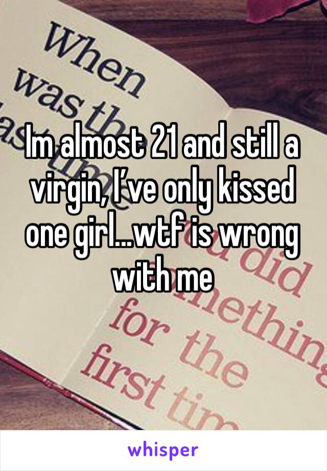 Im almost 21 and still a virgin, I’ve only kissed one girl...wtf is wrong with me

