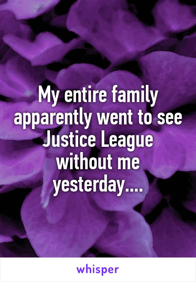 My entire family apparently went to see Justice League without me yesterday....