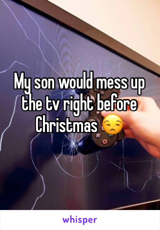 My son would mess up the tv right before Christmas 😒